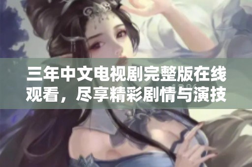 三年中文电视剧完整版在线观看，尽享精彩剧情与演技魅力