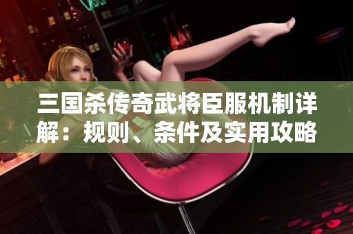 三国杀传奇武将臣服机制详解：规则、条件及实用攻略解析