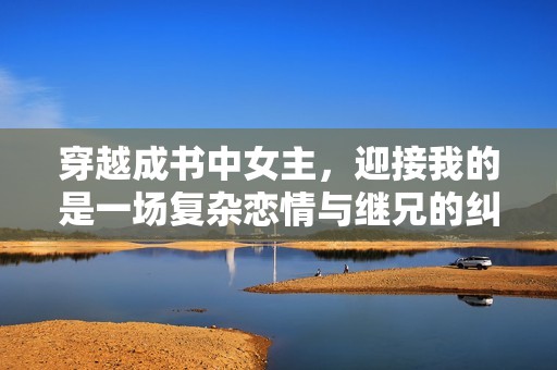 穿越成书中女主，迎接我的是一场复杂恋情与继兄的纠葛