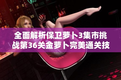 全面解析保卫萝卜3集市挑战第36关金萝卜完美通关技巧