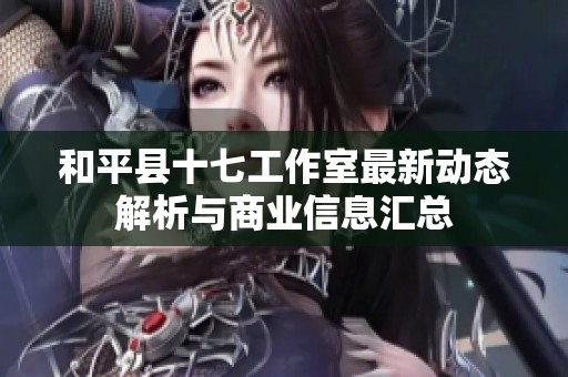 和平县十七工作室最新动态解析与商业信息汇总