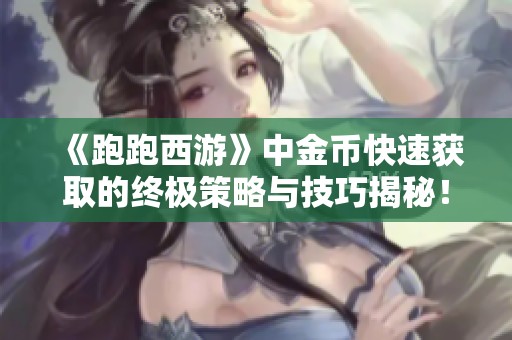 《跑跑西游》中金币快速获取的终极策略与技巧揭秘！