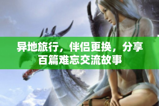 异地旅行，伴侣更换，分享百篇难忘交流故事