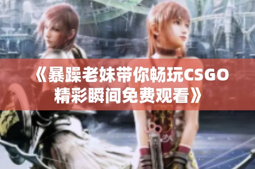 《暴躁老妹带你畅玩CSGO精彩瞬间免费观看》
