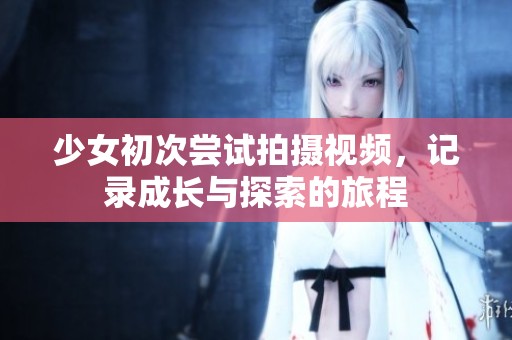 少女初次尝试拍摄视频，记录成长与探索的旅程