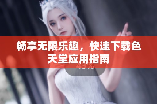 畅享无限乐趣，快速下载色天堂应用指南