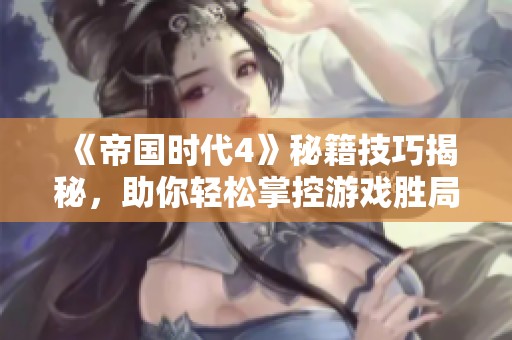 《帝国时代4》秘籍技巧揭秘，助你轻松掌控游戏胜局