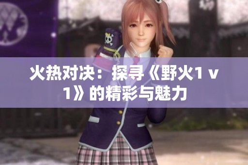 火热对决：探寻《野火1 v1》的精彩与魅力