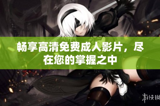 畅享高清免费成人影片，尽在您的掌握之中