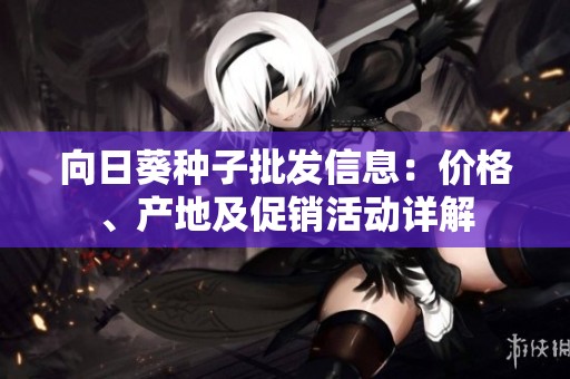 向日葵种子批发信息：价格、产地及促销活动详解