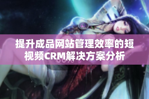 提升成品网站管理效率的短视频CRM解决方案分析