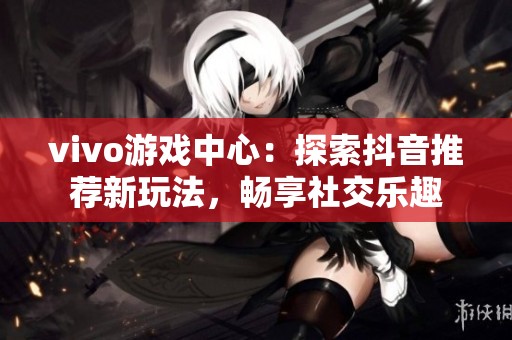vivo游戏中心：探索抖音推荐新玩法，畅享社交乐趣