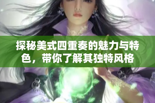 探秘美式四重奏的魅力与特色，带你了解其独特风格