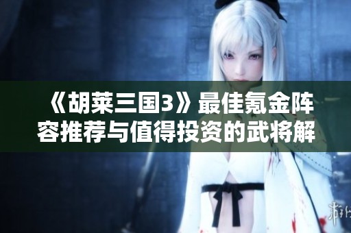 《胡莱三国3》最佳氪金阵容推荐与值得投资的武将解析