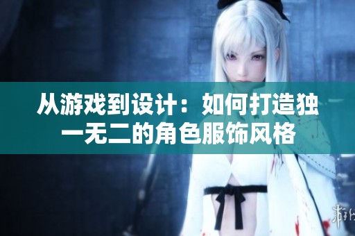 从游戏到设计：如何打造独一无二的角色服饰风格