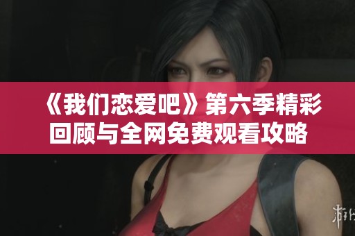 《我们恋爱吧》第六季精彩回顾与全网免费观看攻略