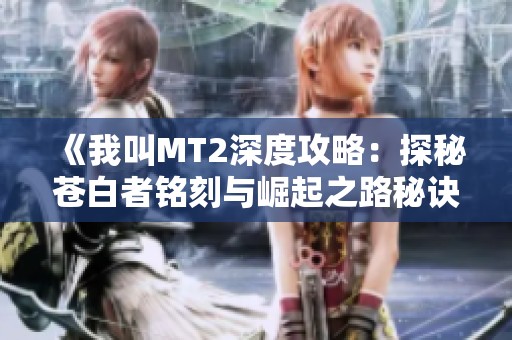 《我叫MT2深度攻略：探秘苍白者铭刻与崛起之路秘诀》