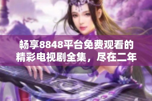畅享8848平台免费观看的精彩电视剧全集，尽在二年级栏目