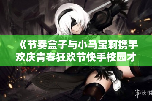 《节奏盒子与小马宝莉携手欢庆青春狂欢节快手校园才艺盛宴》