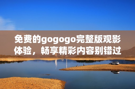 免费的gogogo完整版观影体验，畅享精彩内容别错过