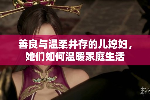 善良与温柔并存的儿媳妇，她们如何温暖家庭生活