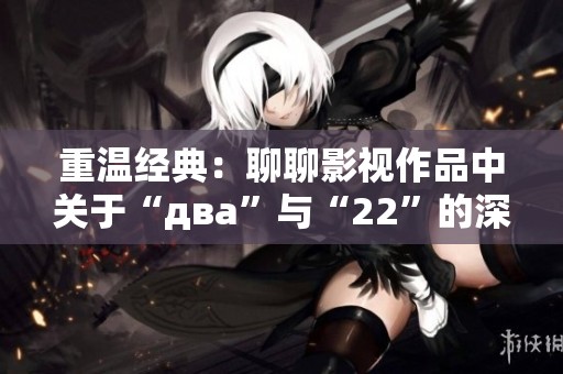 重温经典：聊聊影视作品中关于“два”与“22”的深刻意义