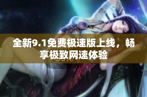 全新9.1免费极速版上线，畅享极致网速体验