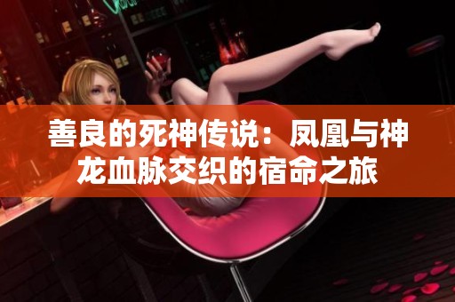 善良的死神传说：凤凰与神龙血脉交织的宿命之旅