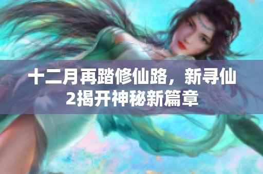 十二月再踏修仙路，新寻仙2揭开神秘新篇章