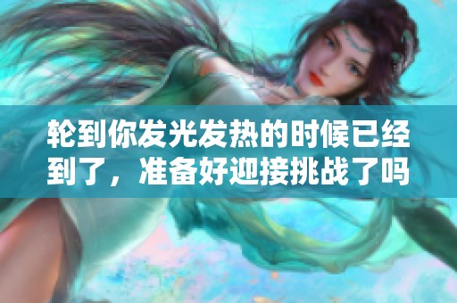 轮到你发光发热的时候已经到了，准备好迎接挑战了吗