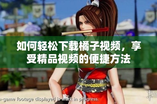 如何轻松下载橘子视频，享受精品视频的便捷方法