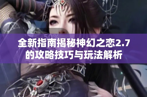 全新指南揭秘神幻之恋2.7的攻略技巧与玩法解析