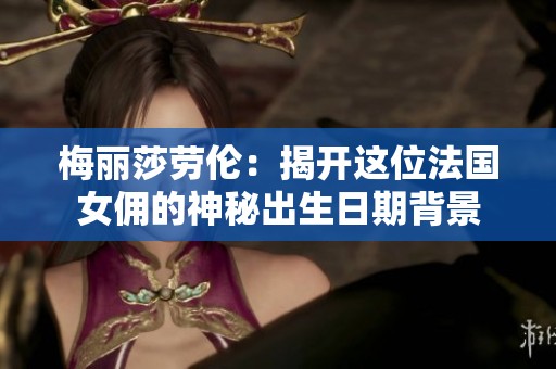 梅丽莎劳伦：揭开这位法国女佣的神秘出生日期背景