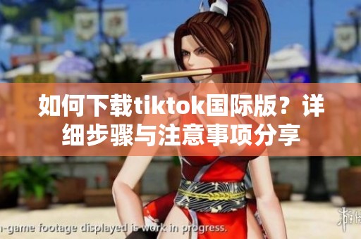 如何下载tiktok国际版？详细步骤与注意事项分享
