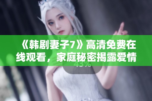 《韩剧妻子7》高清免费在线观看，家庭秘密揭露爱情的考验