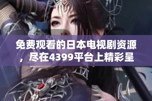 免费观看的日本电视剧资源，尽在4399平台上精彩呈现