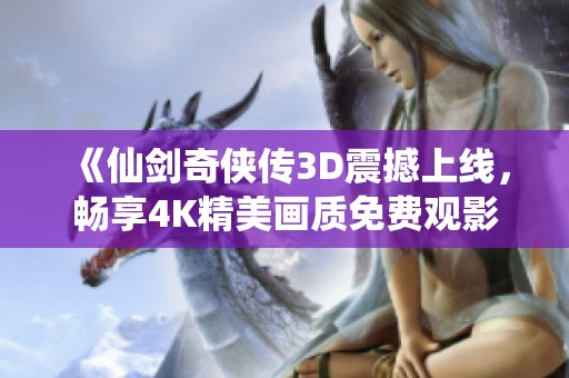 《仙剑奇侠传3D震撼上线，畅享4K精美画质免费观影》