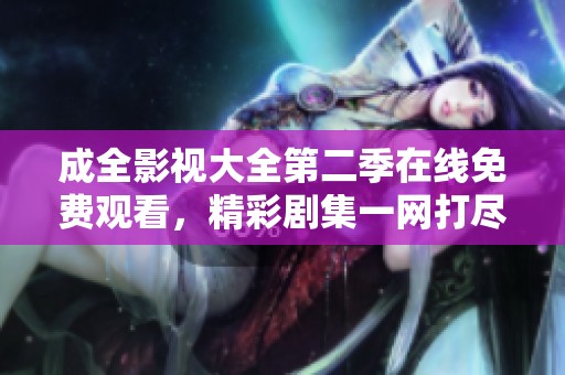 成全影视大全第二季在线免费观看，精彩剧集一网打尽