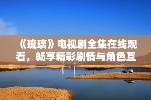 《琉璃》电视剧全集在线观看，畅享精彩剧情与角色互动