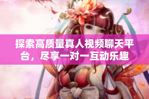 探索高质量真人视频聊天平台，尽享一对一互动乐趣