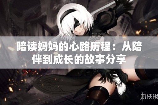 陪读妈妈的心路历程：从陪伴到成长的故事分享
