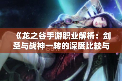 《龙之谷手游职业解析：剑圣与战神一转的深度比较与市场趋势》