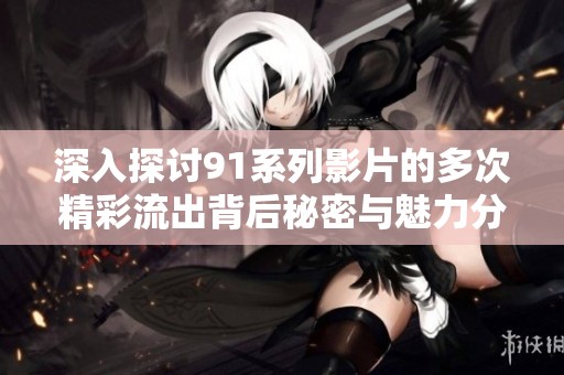 深入探讨91系列影片的多次精彩流出背后秘密与魅力分析