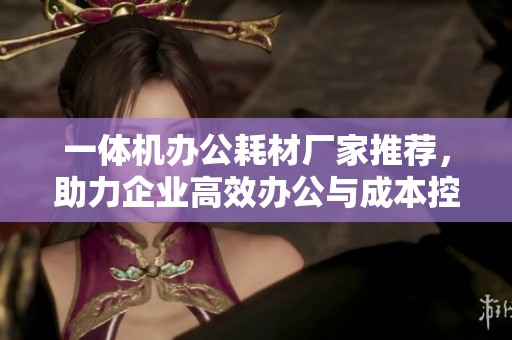 一体机办公耗材厂家推荐，助力企业高效办公与成本控制