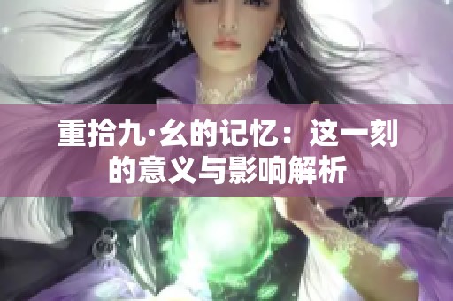 重拾九·幺的记忆：这一刻的意义与影响解析