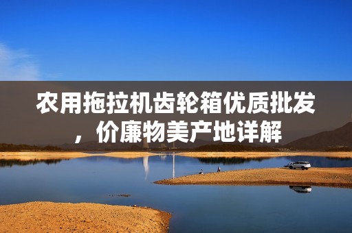 农用拖拉机齿轮箱优质批发，价廉物美产地详解
