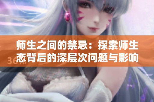 师生之间的禁忌：探索师生恋背后的深层次问题与影响