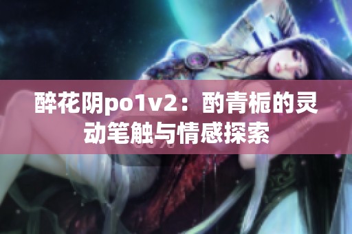 醉花阴po1v2：酌青栀的灵动笔触与情感探索