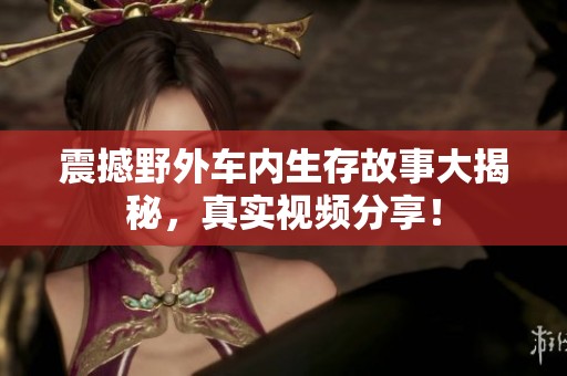 震撼野外车内生存故事大揭秘，真实视频分享！