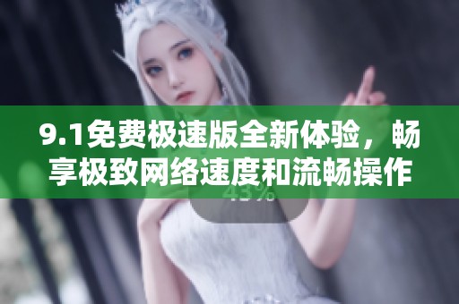 9.1免费极速版全新体验，畅享极致网络速度和流畅操作